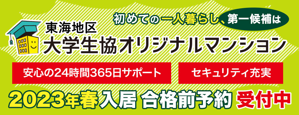 名古屋大学、名古屋工業大学、静岡大学、静岡文化芸術大学、三重大学、三重短期大学、三重県立看護大学 お部屋探し・一人暮らし・下宿・賃貸物件のお問い合わせは大学生協へ!大学生協オリジナルマンションは来春入居希望の方の早期エントリーを受付中です